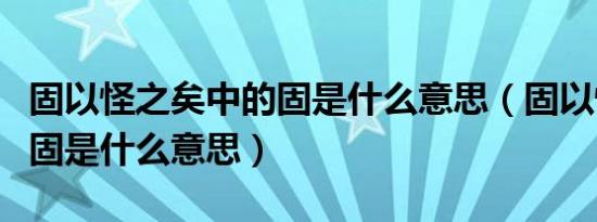 固以怪之矣中的固是什么意思（固以怪之矣的固是什么意思）