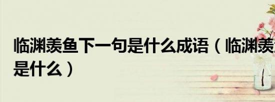 临渊羡鱼下一句是什么成语（临渊羡鱼下一句是什么）