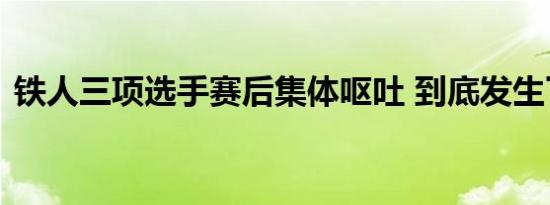 铁人三项选手赛后集体呕吐 到底发生了什么