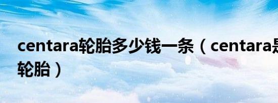 centara轮胎多少钱一条（centara是啥牌子轮胎）