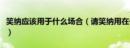 笑纳应该用于什么场合（请笑纳用在什么场合）
