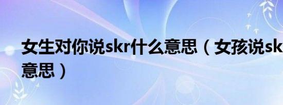 女生对你说skr什么意思（女孩说skr是什么意思）