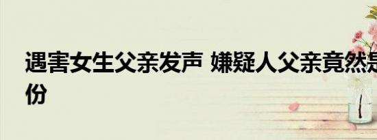 遇害女生父亲发声 嫌疑人父亲竟然是这个身份