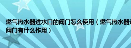 燃气热水器进水口的阀门怎么使用（燃气热水器进水口调节阀门有什么作用）