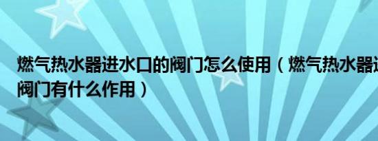 燃气热水器进水口的阀门怎么使用（燃气热水器进水口调节阀门有什么作用）