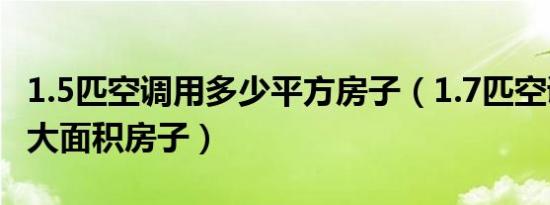 1.5匹空调用多少平方房子（1.7匹空调用在多大面积房子）