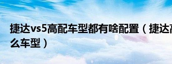 捷达vs5高配车型都有啥配置（捷达高配置什么车型）