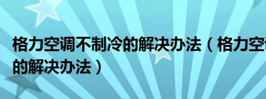 格力空调不制冷的解决办法（格力空调不制冷的解决办法）