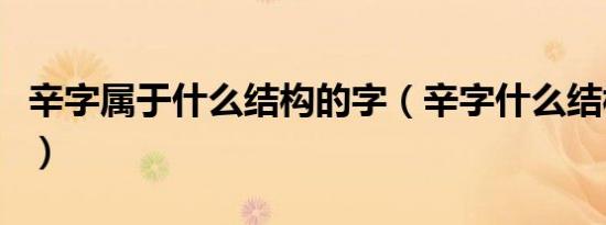 辛字属于什么结构的字（辛字什么结构的字体）