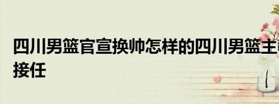 四川男篮官宣换帅怎样的四川男篮主教练由谁接任
