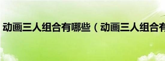 动画三人组合有哪些（动画三人组合有哪些）