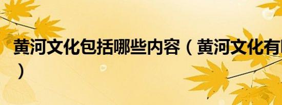 黄河文化包括哪些内容（黄河文化有哪些内容）