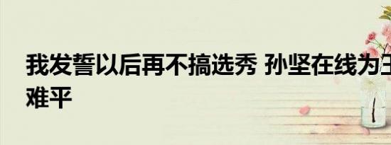 我发誓以后再不搞选秀 孙坚在线为王霏霏意难平