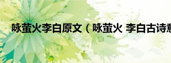 咏萤火李白原文（咏萤火 李白古诗意思）