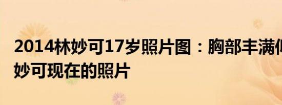 2014林妙可17岁照片图：胸部丰满似熟女 林妙可现在的照片