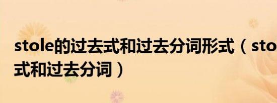 stole的过去式和过去分词形式（stole的过去式和过去分词）