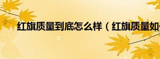 红旗质量到底怎么样（红旗质量如何）