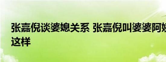 张嘉倪谈婆媳关系 张嘉倪叫婆婆阿姨为什么这样