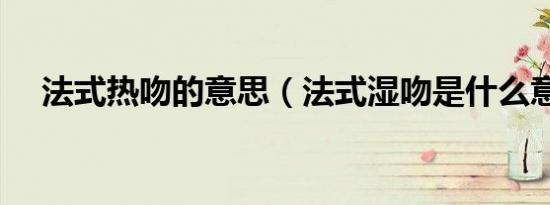 法式热吻的意思（法式湿吻是什么意思）