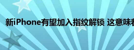新iPhone有望加入指纹解锁 这意味着什么