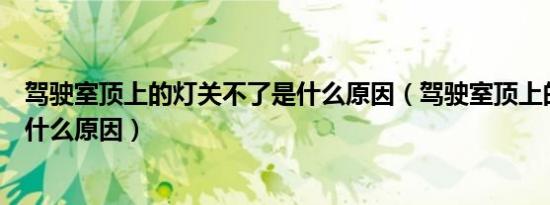 驾驶室顶上的灯关不了是什么原因（驾驶室顶上的灯关不了什么原因）