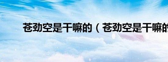 苍劲空是干嘛的（苍劲空是干嘛的）