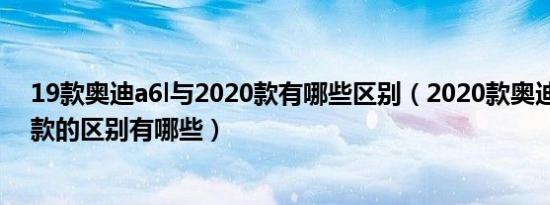 19款奥迪a6l与2020款有哪些区别（2020款奥迪A6L和19款的区别有哪些）