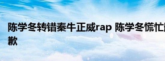 陈学冬转错秦牛正威rap 陈学冬慌忙删除并道歉