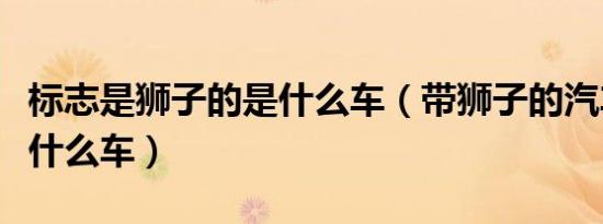标志是狮子的是什么车（带狮子的汽车标志是什么车）