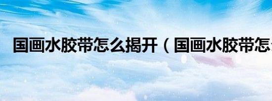国画水胶带怎么揭开（国画水胶带怎么用）