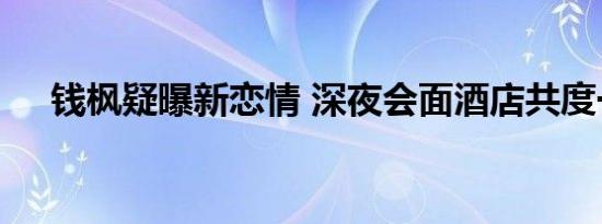 钱枫疑曝新恋情 深夜会面酒店共度一夜