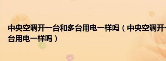 中央空调开一台和多台用电一样吗（中央空调开一台和开多台用电一样吗）