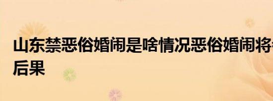 山东禁恶俗婚闹是啥情况恶俗婚闹将会有什么后果