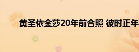 黄圣依金莎20年前合照 彼时正年轻