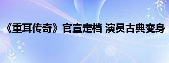 《重耳传奇》官宣定档 演员古典变身“悍将”