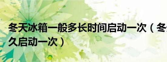 冬天冰箱一般多长时间启动一次（冬天冰箱多久启动一次）