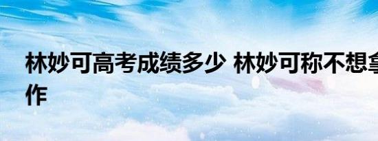 林妙可高考成绩多少 林妙可称不想拿成绩炒作