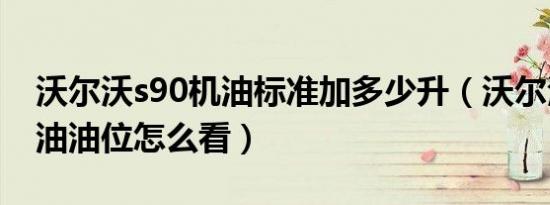 沃尔沃s90机油标准加多少升（沃尔沃s90机油油位怎么看）