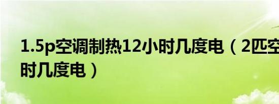 1.5p空调制热12小时几度电（2匹空调12小时几度电）