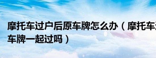 摩托车过户后原车牌怎么办（摩托车过户是连车牌一起过吗）