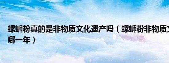 螺蛳粉真的是非物质文化遗产吗（螺蛳粉非物质文化遗产是哪一年）