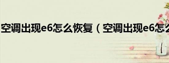 空调出现e6怎么恢复（空调出现e6怎么恢复）