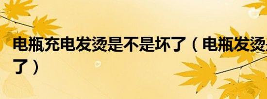 电瓶充电发烫是不是坏了（电瓶发烫是不是坏了）