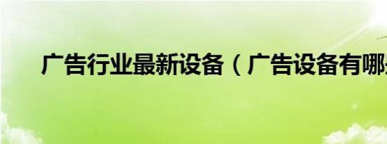 广告行业最新设备（广告设备有哪些）