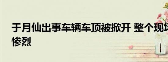 于月仙出事车辆车顶被掀开 整个现场十分的惨烈
