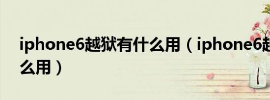 iphone6越狱有什么用（iphone6越狱有什么用）