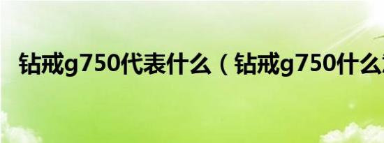 钻戒g750代表什么（钻戒g750什么意思）