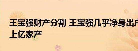 王宝强财产分割 王宝强几乎净身出户给马蓉上亿家产