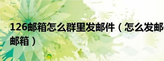 126邮箱怎么群里发邮件（怎么发邮件到126邮箱）