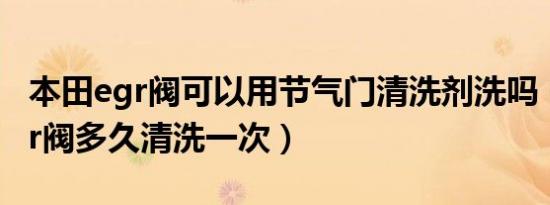 本田egr阀可以用节气门清洗剂洗吗（本田egr阀多久清洗一次）